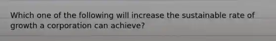 Which one of the following will increase the sustainable rate of growth a corporation can achieve?