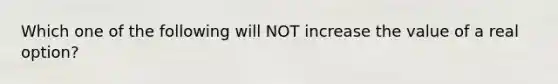 Which one of the following will NOT increase the value of a real option?