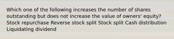 Which one of the following increases the number of shares outstanding but does not increase the value of owners' equity? Stock repurchase Reverse stock split Stock split Cash distribution Liquidating dividend