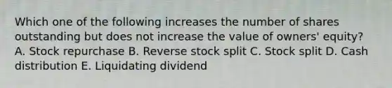 Which one of the following increases the number of shares outstanding but does not increase the value of owners' equity? A. Stock repurchase B. Reverse stock split C. Stock split D. Cash distribution E. Liquidating dividend