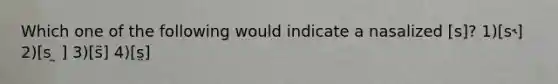 Which one of the following would indicate a nasalized [s]? 1)[s˞] 2)[s ̰ ] 3)[s͂] 4)[s̤]