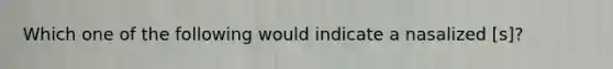 Which one of the following would indicate a nasalized [s]?