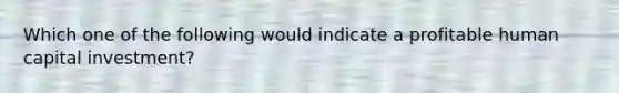 Which one of the following would indicate a profitable human capital investment?