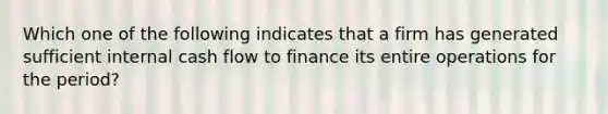 Which one of the following indicates that a firm has generated sufficient internal cash flow to finance its entire operations for the period?