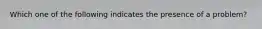Which one of the following indicates the presence of a problem?