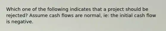 Which one of the following indicates that a project should be rejected? Assume cash flows are normal, ie: the initial cash flow is negative.