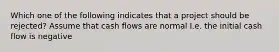 Which one of the following indicates that a project should be rejected? Assume that cash flows are normal I.e. the initial cash flow is negative