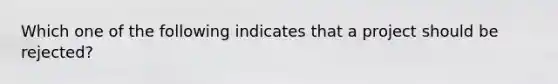 Which one of the following indicates that a project should be rejected?