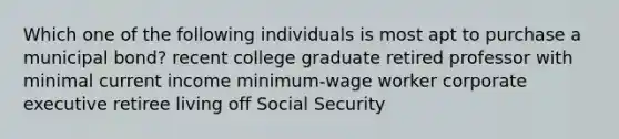 Which one of the following individuals is most apt to purchase a municipal bond? recent college graduate retired professor with minimal current income minimum-wage worker corporate executive retiree living off Social Security