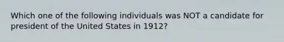 Which one of the following individuals was NOT a candidate for president of the United States in 1912?