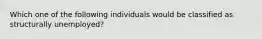 Which one of the following individuals would be classified as structurally unemployed?