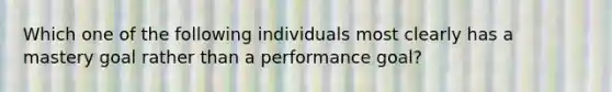 Which one of the following individuals most clearly has a mastery goal rather than a performance goal?