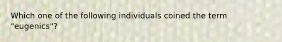 Which one of the following individuals coined the term "eugenics"?