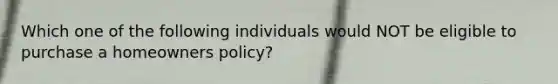 Which one of the following individuals would NOT be eligible to purchase a homeowners policy?