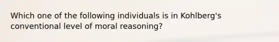 Which one of the following individuals is in Kohlberg's conventional level of moral reasoning?