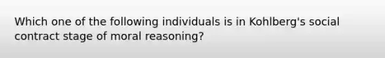 Which one of the following individuals is in Kohlberg's social contract stage of moral reasoning?