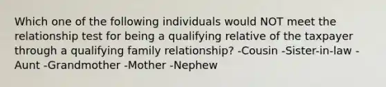 Which one of the following individuals would NOT meet the relationship test for being a qualifying relative of the taxpayer through a qualifying family relationship? -Cousin -Sister-in-law -Aunt -Grandmother -Mother -Nephew