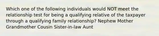 Which one of the following individuals would NOT meet the relationship test for being a qualifying relative of the taxpayer through a qualifying family relationship? Nephew Mother Grandmother Cousin Sister-in-law Aunt