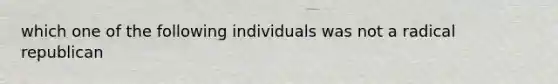 which one of the following individuals was not a radical republican