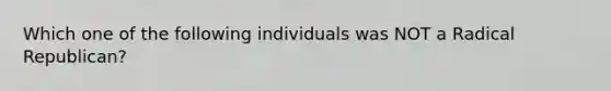 Which one of the following individuals was NOT a Radical Republican?