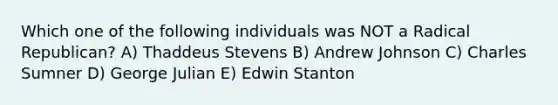 Which one of the following individuals was NOT a Radical Republican? A) Thaddeus Stevens B) Andrew Johnson C) Charles Sumner D) George Julian E) Edwin Stanton