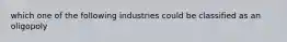 which one of the following industries could be classified as an oligopoly