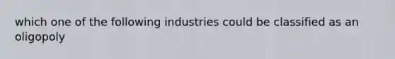 which one of the following industries could be classified as an oligopoly