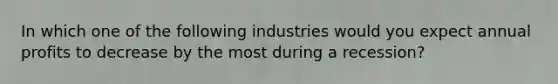 In which one of the following industries would you expect annual profits to decrease by the most during a recession?