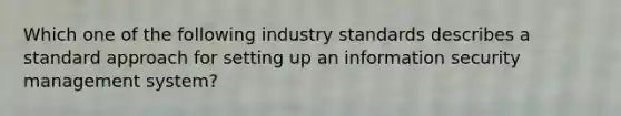 Which one of the following industry standards describes a standard approach for setting up an information security management system?