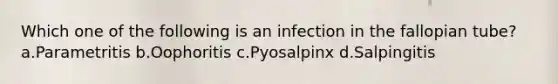 Which one of the following is an infection in the fallopian tube? a.Parametritis b.Oophoritis c.Pyosalpinx d.Salpingitis