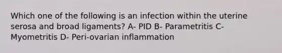 Which one of the following is an infection within the uterine serosa and broad ligaments? A- PID B- Parametritis C- Myometritis D- Peri-ovarian inflammation