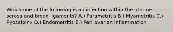 Which one of the following is an infection within the uterine serosa and broad ligaments? A.) Parametritis B.) Myometritis C.) Pyosalpinx D.) Endometritis E.) Peri-ovarian inflammation