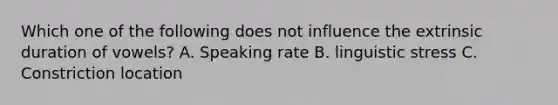 Which one of the following does not influence the extrinsic duration of vowels? A. Speaking rate B. linguistic stress C. Constriction location