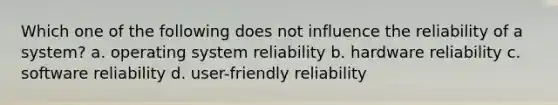 Which one of the following does not influence the reliability of a system? a. operating system reliability b. hardware reliability c. software reliability d. user-friendly reliability