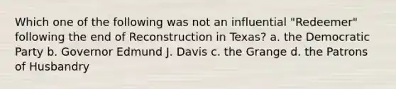 Which one of the following was not an influential "Redeemer" following the end of Reconstruction in Texas? a. the Democratic Party b. Governor Edmund J. Davis c. the Grange d. the Patrons of Husbandry