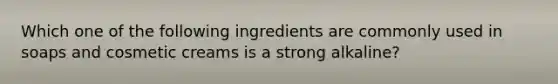 Which one of the following ingredients are commonly used in soaps and cosmetic creams is a strong alkaline?