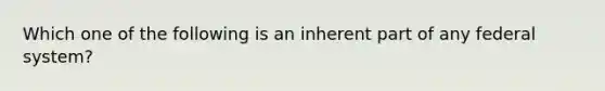 Which one of the following is an inherent part of any federal system?