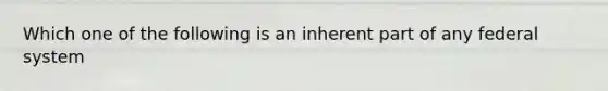 Which one of the following is an inherent part of any federal system