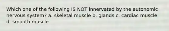 Which one of the following IS NOT innervated by the autonomic nervous system? a. skeletal muscle b. glands c. cardiac muscle d. smooth muscle