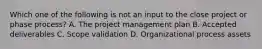 Which one of the following is not an input to the close project or phase process? A. The project management plan B. Accepted deliverables C. Scope validation D. Organizational process assets