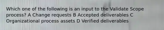 Which one of the following is an input to the Validate Scope process? A Change requests B Accepted deliverables C Organizational process assets D Verified deliverables