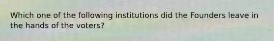 Which one of the following institutions did the Founders leave in the hands of the voters?