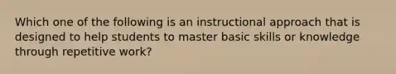 Which one of the following is an instructional approach that is designed to help students to master basic skills or knowledge through repetitive work?