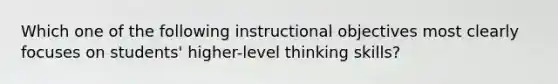 Which one of the following instructional objectives most clearly focuses on students' higher-level thinking skills?