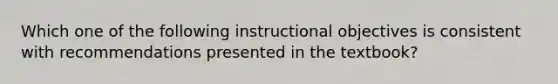 Which one of the following instructional objectives is consistent with recommendations presented in the textbook?