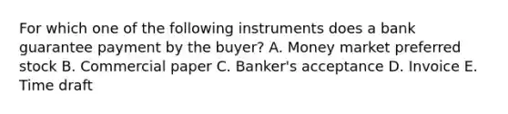 For which one of the following instruments does a bank guarantee payment by the buyer? A. Money market preferred stock B. Commercial paper C. Banker's acceptance D. Invoice E. Time draft