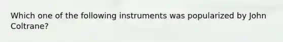 Which one of the following instruments was popularized by John Coltrane?