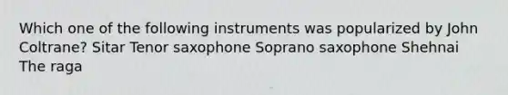 Which one of the following instruments was popularized by John Coltrane? Sitar Tenor saxophone Soprano saxophone Shehnai The raga