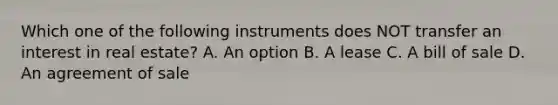 Which one of the following instruments does NOT transfer an interest in real estate? A. An option B. A lease C. A bill of sale D. An agreement of sale