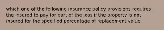 which one of the following insurance policy provisions requires the insured to pay for part of the loss if the property is not insured for the specified percentage of replacement value